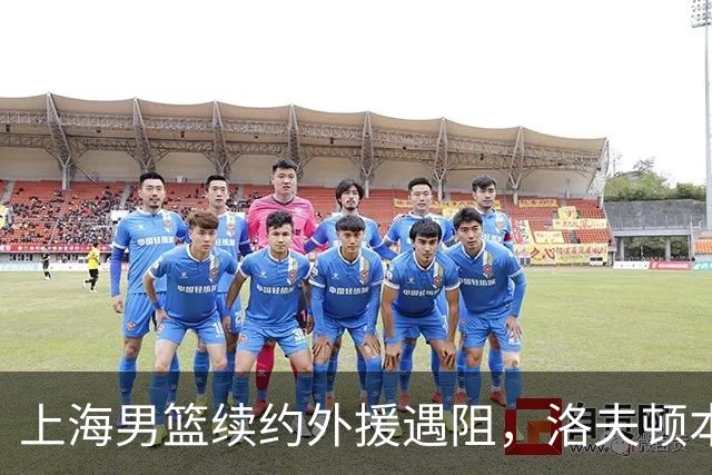 上海男篮续约外援遇阻，洛夫顿本人发声：他们不想让我回去！