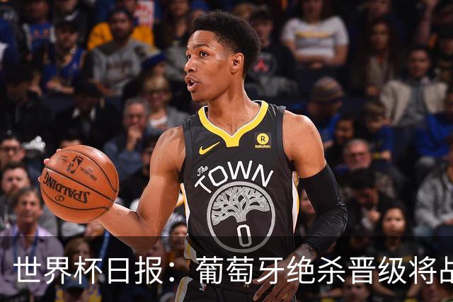世界杯日报：葡萄牙绝杀晋级将战西班牙 德国队主帅或将下课