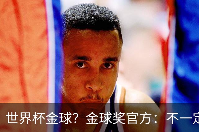 世界杯=金球？金球奖官方：不一定！世界杯年夺冠+夺金球仅有7人
