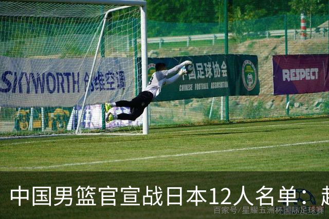 中国男篮官宣战日本12人名单：赵继伟队长 杨瀚森胡金秋组双塔