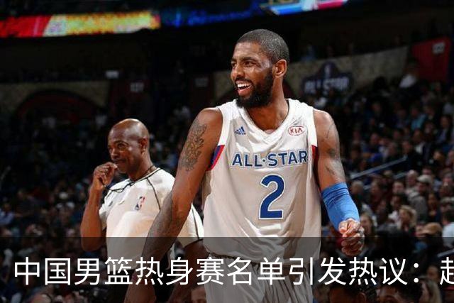 中国男篮热身赛名单引发热议：赵继伟成为经验丰富的老将 广东中锋有望应召