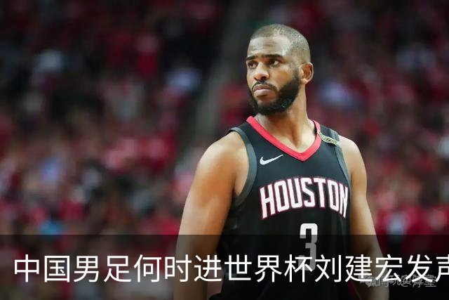 中国男足何时进世界杯?刘建宏发声：各级青年梯队持续进世界杯