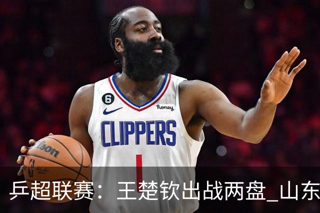 乒超联赛：王楚钦出战两盘 山东魏桥获两连胜