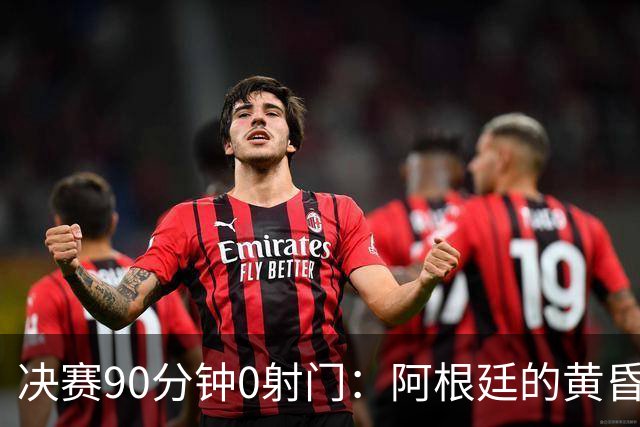 决赛90分钟0射门：阿根廷的黄昏，比想象中来得更早