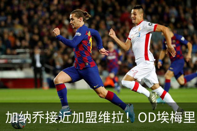 加纳乔接近加盟维拉！OD埃梅里亲自推动交易，租借+强制买断方案曝光