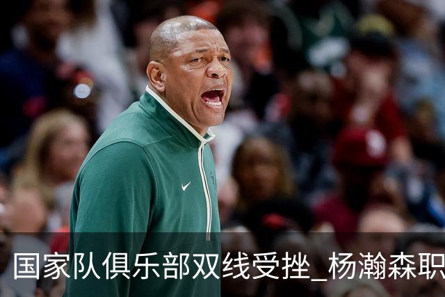 国家队俱乐部双线受挫 杨瀚森职业生涯进入至暗时刻？