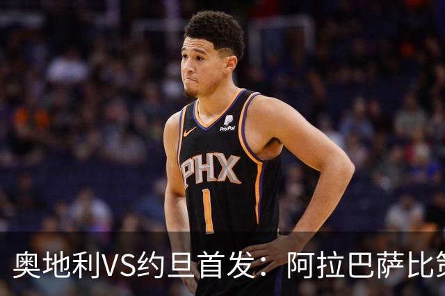 奥地利VS约旦首发：阿拉巴萨比策先发 阿瑙替补待命