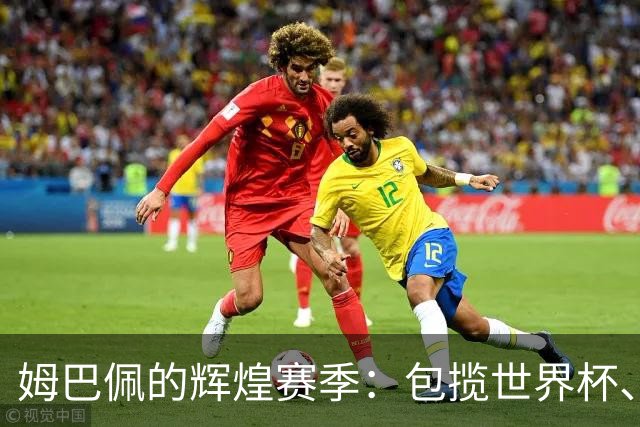 姆巴佩的辉煌赛季：包揽世界杯、欧冠和西甲金靴，背后的秘密是什么？