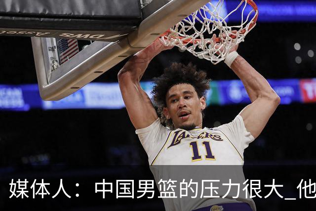 媒体人：中国男篮的压力很大 他们想赢怕输的心态贯穿全场
