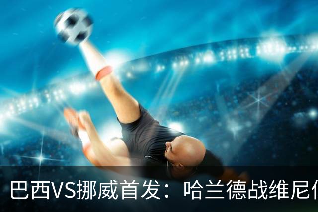 巴西VS挪威首发：哈兰德战维尼修斯 厄德高PK马丁内利