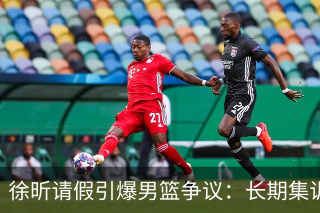徐昕请假引爆男篮争议：长期集训能否破解体系困局？