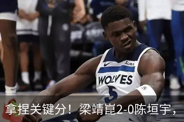 拿捏关键分！梁靖崑2-0陈垣宇，带领山东魏桥8-6击败山东鲁能！