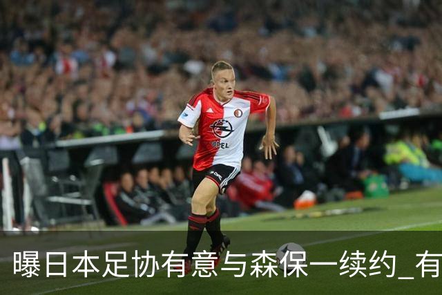 曝日本足协有意与森保一续约 有望带领日本队三度出战世界杯