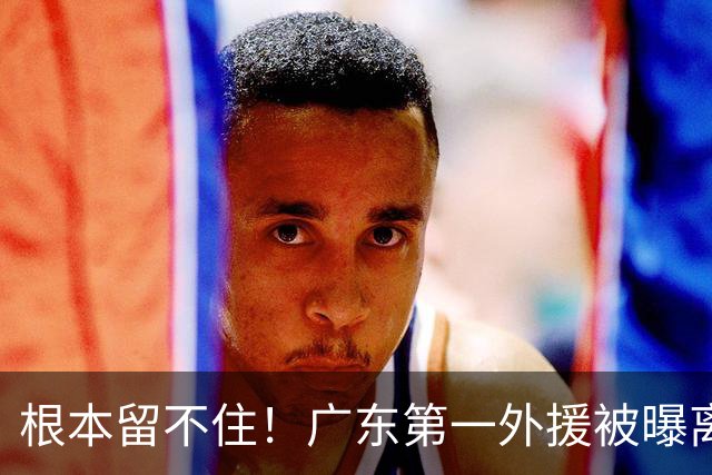 根本留不住！广东第一外援被曝离队，新合同年薪高达300万美元？