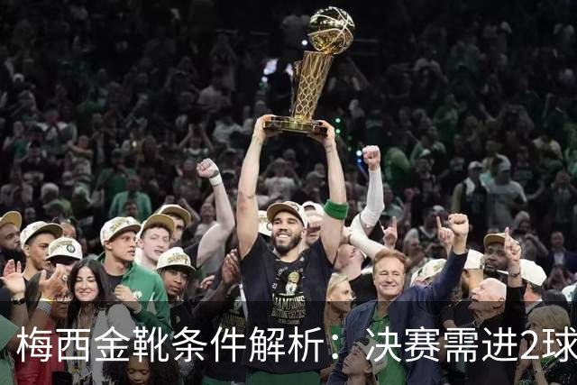 梅西金靴条件解析：决赛需进2球1助或帽子戏法 姆巴佩10球4助领跑