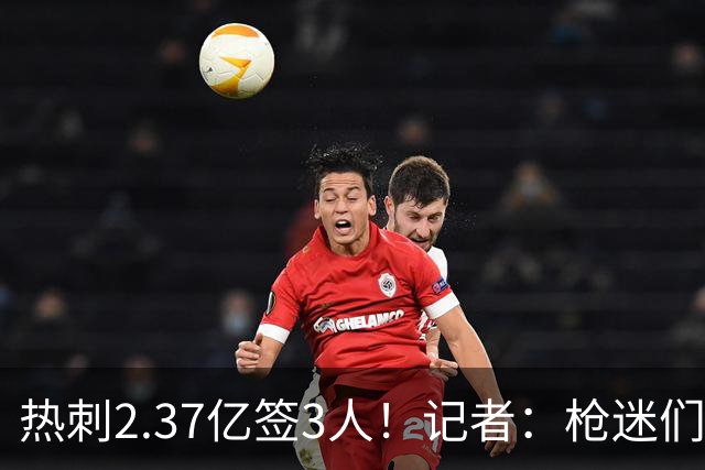 热刺2.37亿签3人！记者：枪迷们别慌，阿森纳预计也有大手笔引援