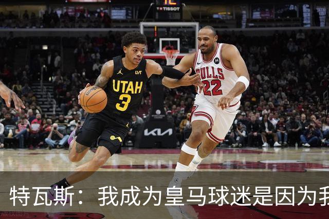 特瓦斯：我成为皇马球迷是因为我哥支持巴萨，而我选了皇马