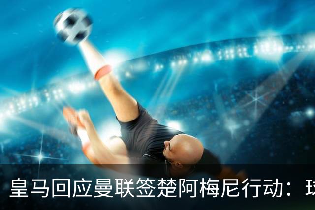 皇马回应曼联签楚阿梅尼行动：球员申请转会才卖，1.2亿以下免谈
