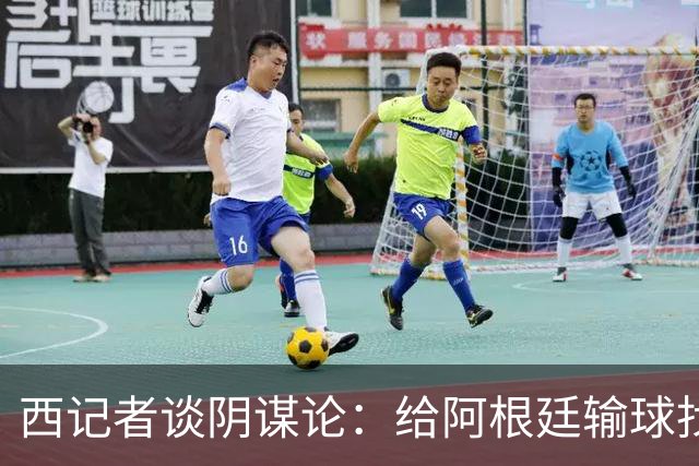 西记者谈阴谋论：给阿根廷输球找借口，西班牙目前就是世界最强
