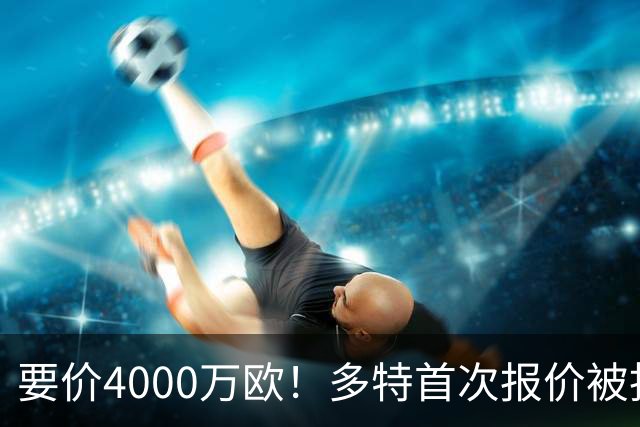 要价4000万欧！多特首次报价被拒，米兰主帅电话攻势争夺18岁天才