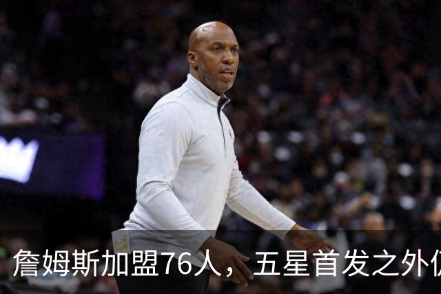 詹姆斯加盟76人，五星首发之外仍将补强，沃特森等三人成目标