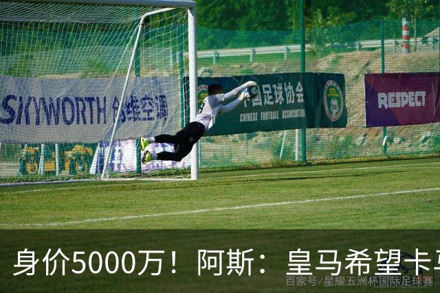 身价5000万！阿斯：皇马希望卡马文加卖6000万，他是阵容最弱一环