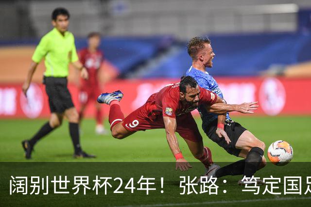 阔别世界杯24年！张路：笃定国足2034年能回归 2038年或能小组出线