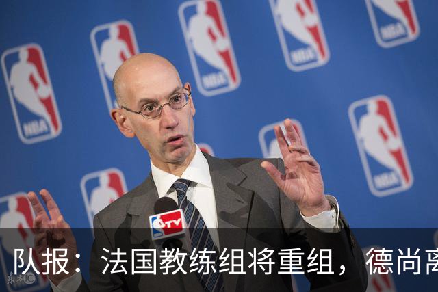 队报：法国教练组将重组，德尚离开后仅门将教练和新闻官留任