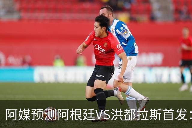 阿媒预测阿根廷VS洪都拉斯首发：梅西、小蜘蛛缺阵，劳塔罗出战