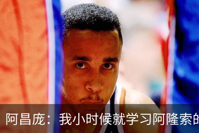 阿昌庞：我小时候就学习阿隆索的集锦，他传球怎么能那么轻松
