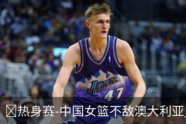 🏀热身赛-中国女篮不敌澳大利亚 张子宇空砍28+10 王思雨16+5