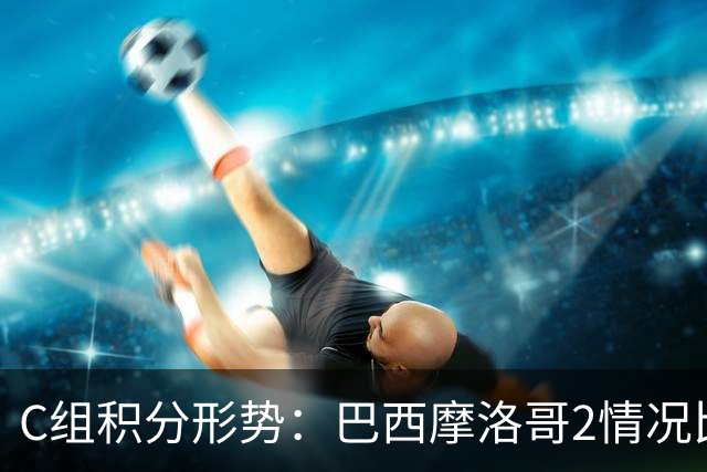 C组积分形势：巴西摩洛哥2情况比净胜球 苏格兰难第一