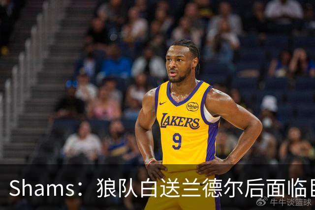 Shams：狼队白送兰德尔后面临巨大舆论压力 必须引进球星安抚华子